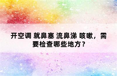 开空调 就鼻塞 流鼻涕 咳嗽，需要检查哪些地方？